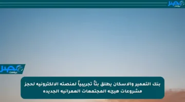 بنك التعمير والإسكان يطلق بثاً تجريبياً لمنصته الإلكترونية لحجز مشروعات هيئة المجتمعات العمرانية الجديدة